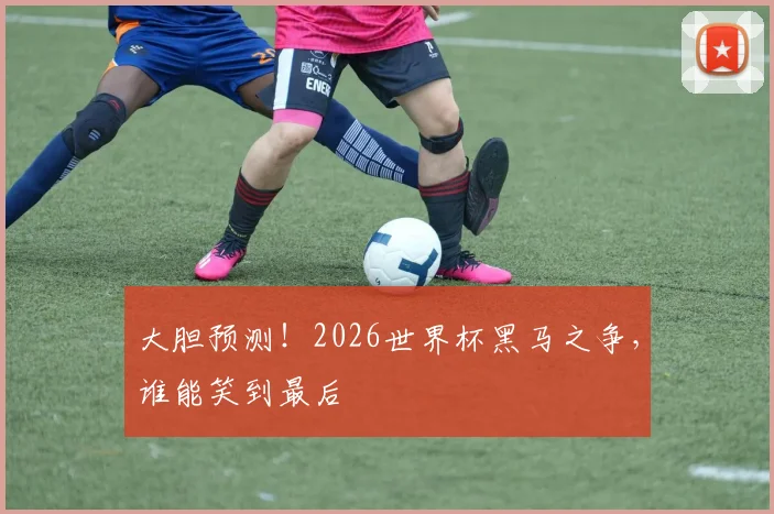 大胆预测！2026世界杯黑马之争，谁能笑到最后