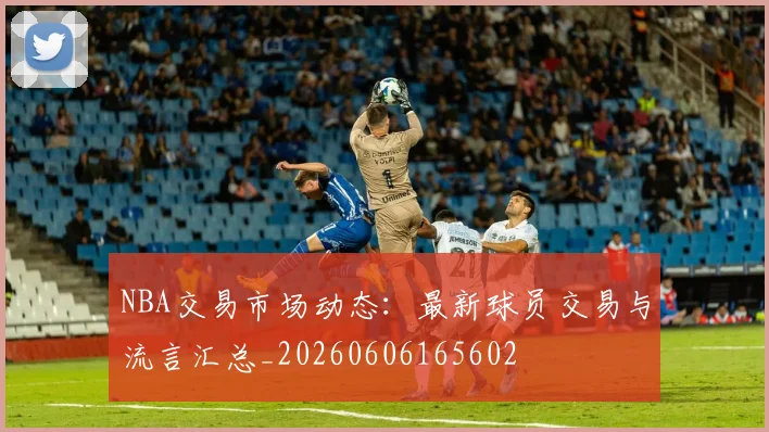 NBA交易市场动态：最新球员交易与流言汇总_20260606165602