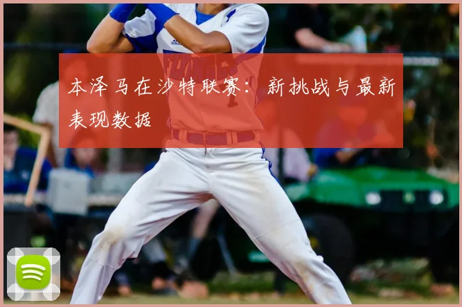 本泽马在沙特联赛:新挑战与最新表现数据
