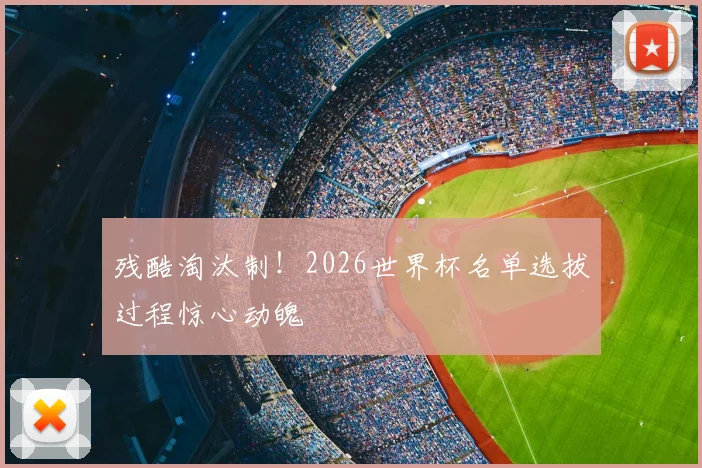 残酷淘汰制！2026世界杯名单选拔过程惊心动魄