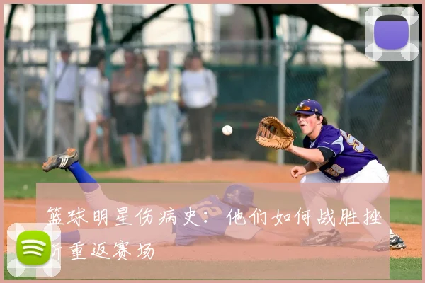 篮球明星伤病史：他们如何战胜挫折重返赛场