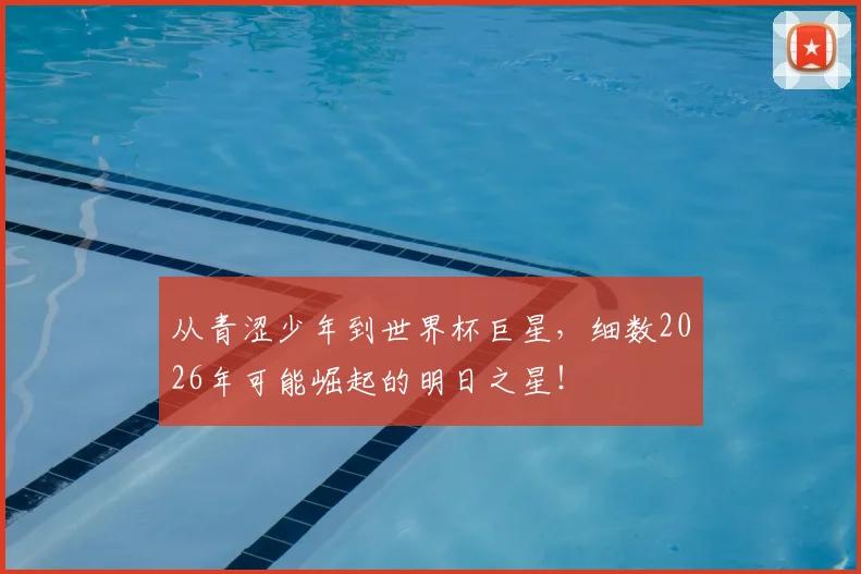 从青涩少年到世界杯巨星，细数2026年可能崛起的明日之星！