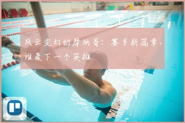 风云变幻的摩纳哥：赛季新篇章，谁是下一个英雄