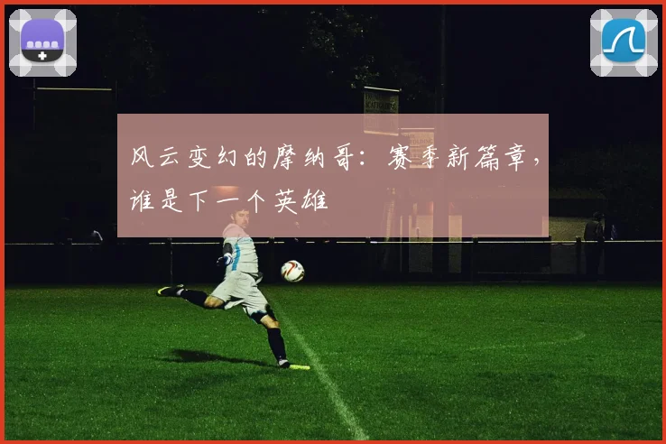 风云变幻的摩纳哥：赛季新篇章，谁是下一个英雄