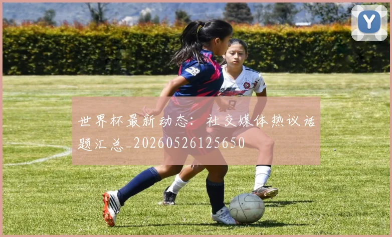 世界杯最新动态：社交媒体热议话题汇总_20260526125650