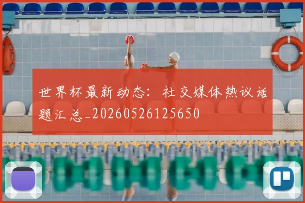 世界杯最新动态:社交媒体热议话题汇总_20260526125650