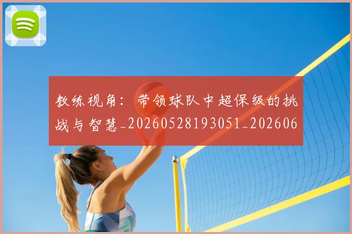 教练视角：带领球队中超保级的挑战与智慧_20260528193051_20260609203839
