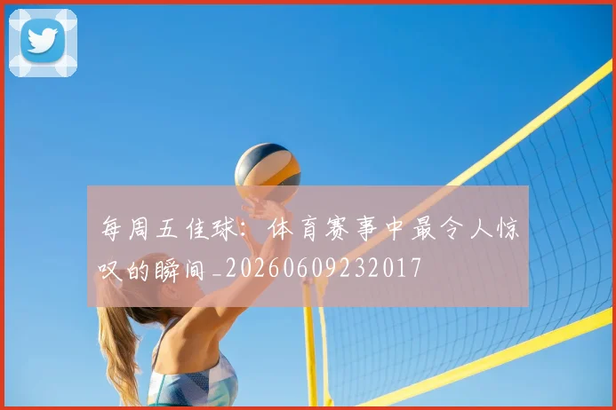 每周五佳球：体育赛事中最令人惊叹的瞬间_20260609232017