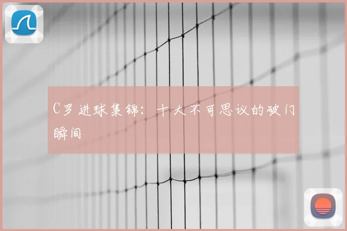 C罗进球集锦:十大不可思议的破门瞬间