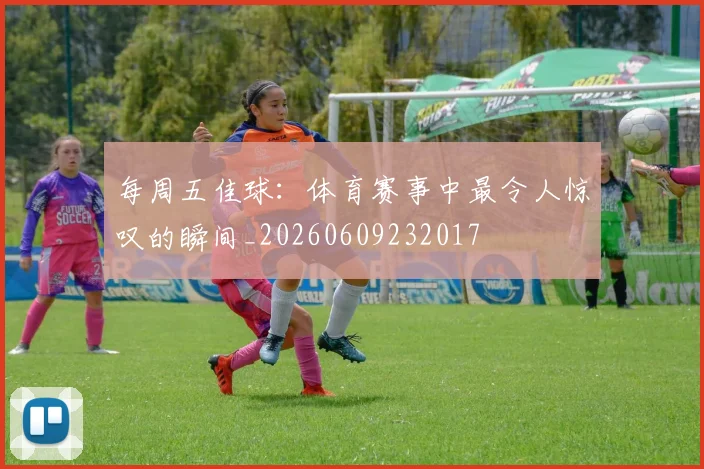 每周五佳球：体育赛事中最令人惊叹的瞬间_20260609232017