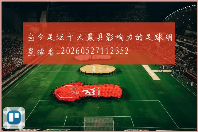 当今足坛十大最具影响力的足球明星排名_20260527112352