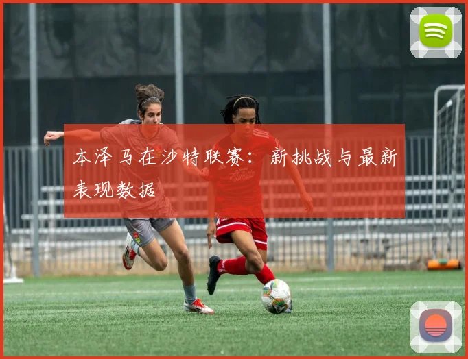 本泽马在沙特联赛:新挑战与最新表现数据