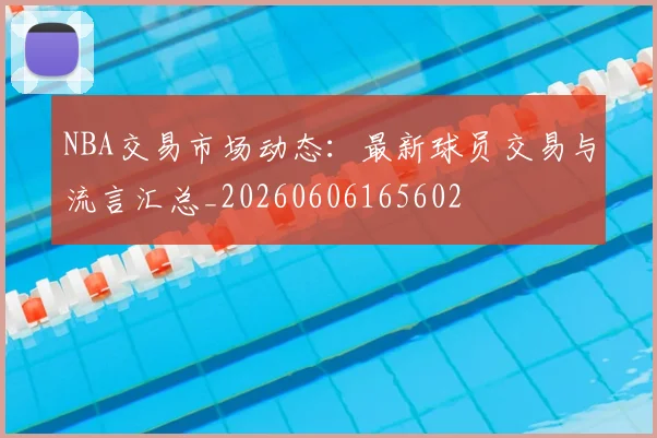 NBA交易市场动态：最新球员交易与流言汇总_20260606165602