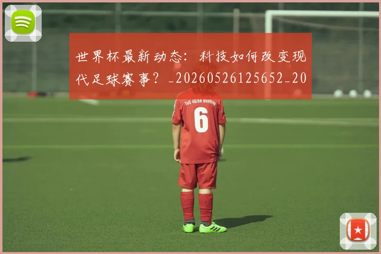 世界杯最新动态:科技如何改变现代足球赛事?_20260526125652_20260607160401